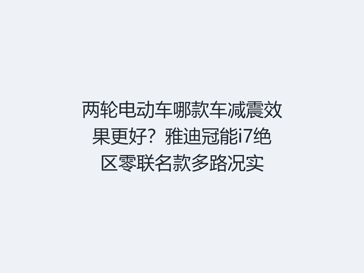 两轮电动车哪款车减震效果更好？雅迪冠能i7绝区零联名款多路况实