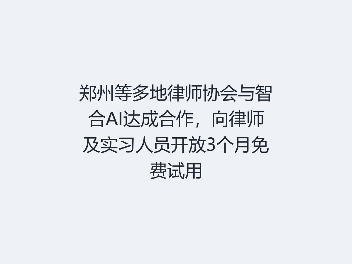 郑州等多地律师协会与智合AI达成合作，向律师及实习人员开放3个月免费试用