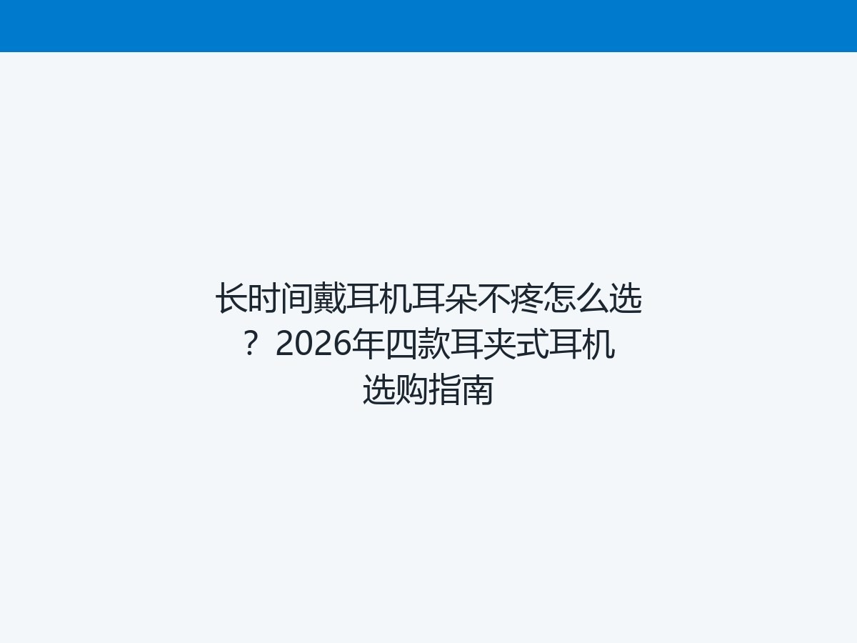 长时间戴耳机耳朵不疼怎么选？2026年四款耳夹式耳机选购指南