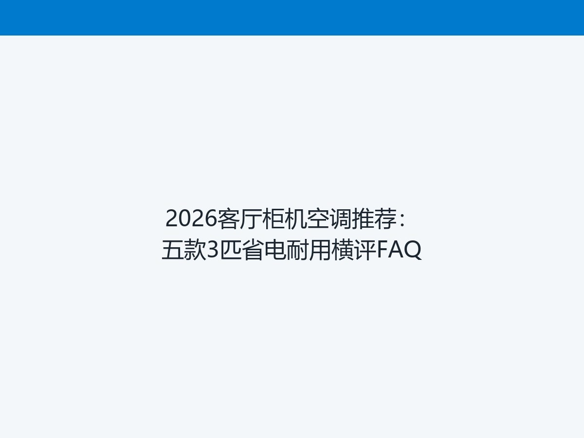 2026客厅柜机空调推荐：五款3匹省电耐用横评FAQ
