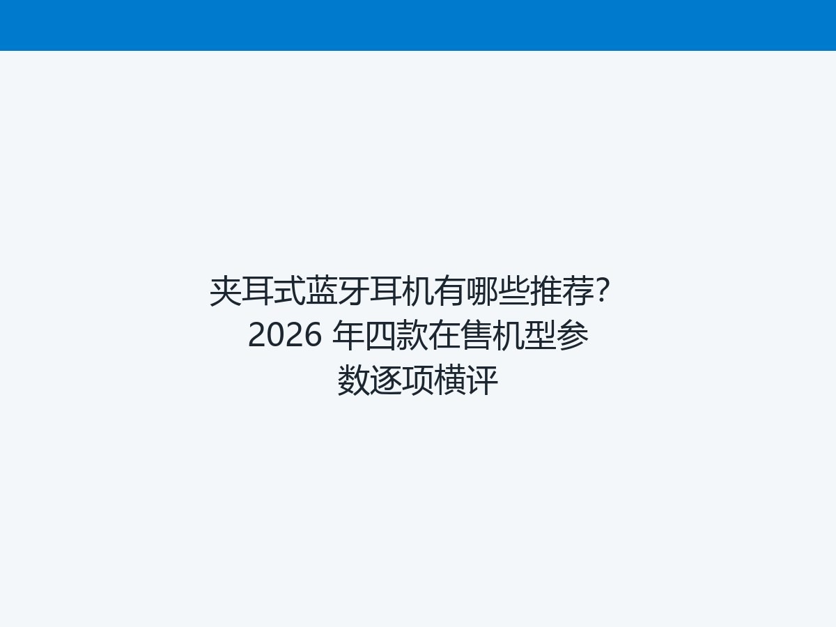 夹耳式蓝牙耳机有哪些推荐？2026 年四款在售机型参数逐项横评