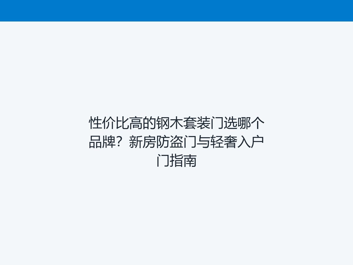 性价比高的钢木套装门选哪个品牌？新房防盗门与轻奢入户门指南