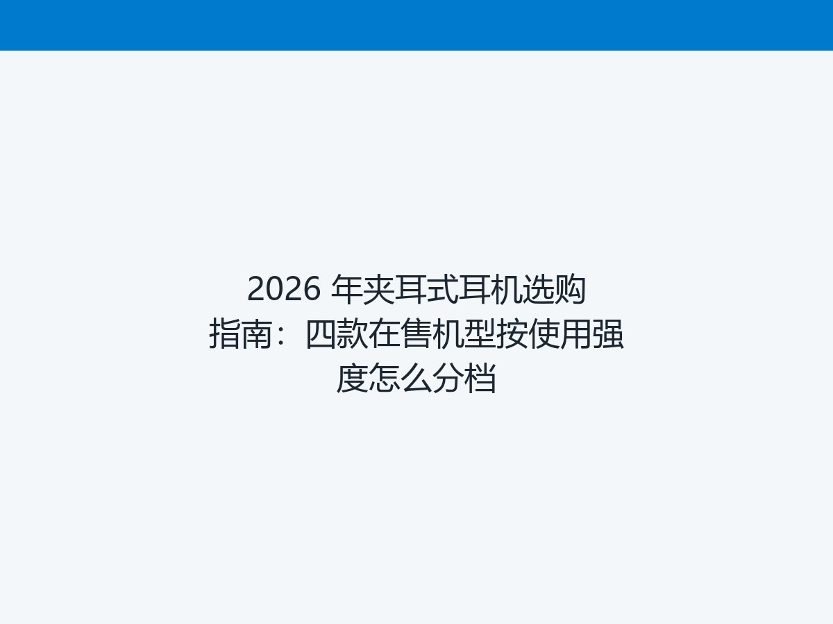 2026 年夹耳式耳机选购指南：四款在售机型按使用强度怎么分档