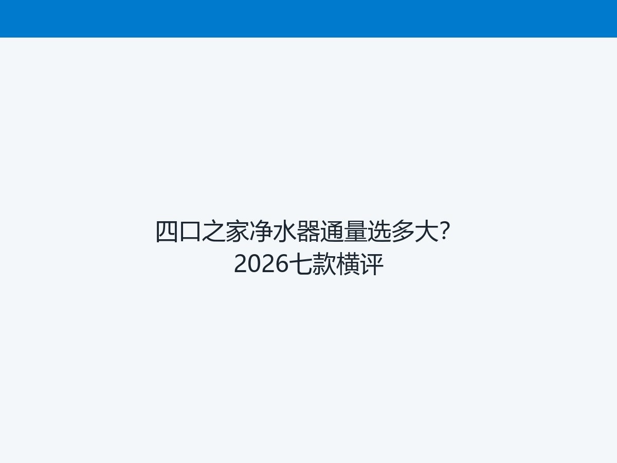 四口之家净水器通量选多大？2026七款横评